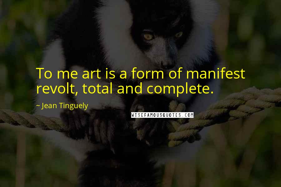 Jean Tinguely Quotes: To me art is a form of manifest revolt, total and complete.