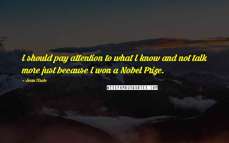 Jean Tirole Quotes: I should pay attention to what I know and not talk more just because I won a Nobel Prize.