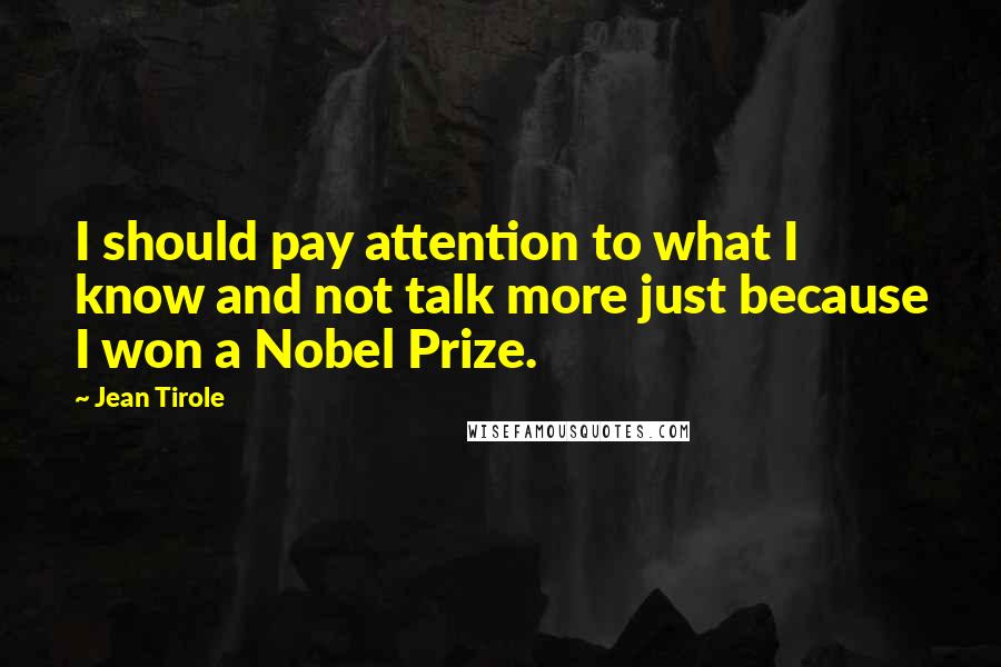 Jean Tirole Quotes: I should pay attention to what I know and not talk more just because I won a Nobel Prize.