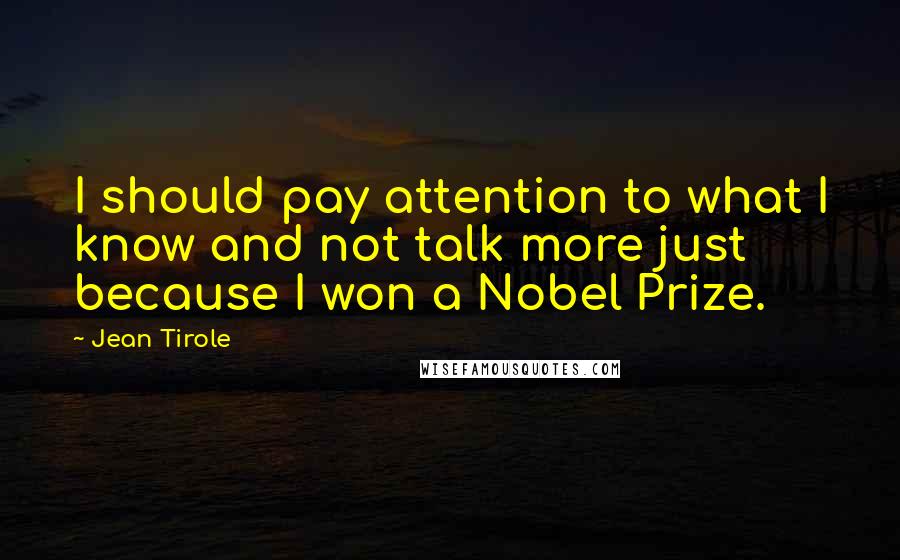 Jean Tirole Quotes: I should pay attention to what I know and not talk more just because I won a Nobel Prize.