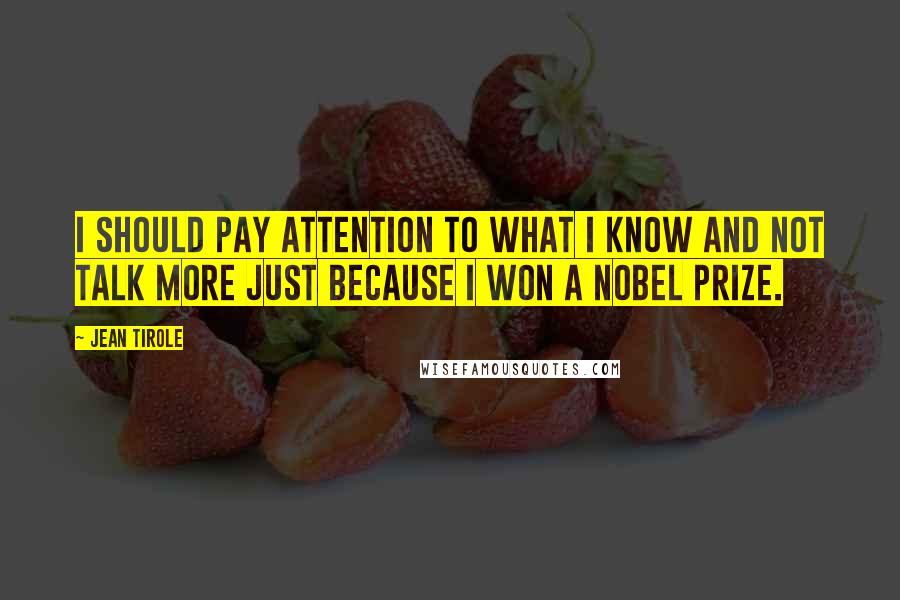 Jean Tirole Quotes: I should pay attention to what I know and not talk more just because I won a Nobel Prize.
