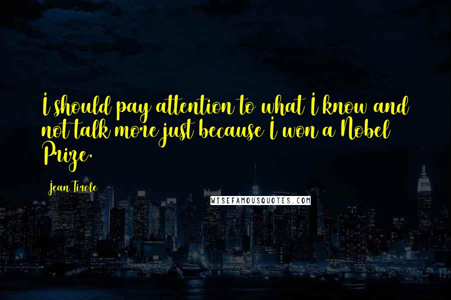 Jean Tirole Quotes: I should pay attention to what I know and not talk more just because I won a Nobel Prize.