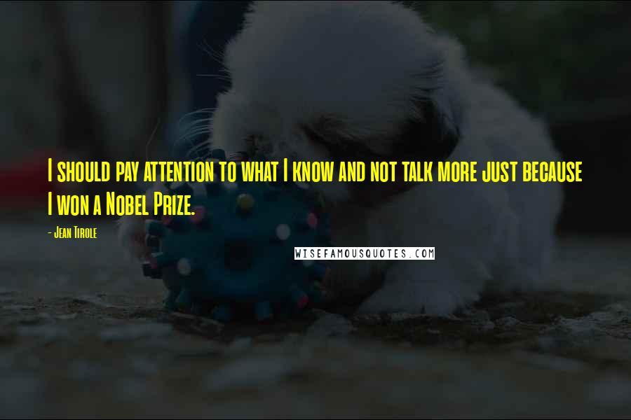 Jean Tirole Quotes: I should pay attention to what I know and not talk more just because I won a Nobel Prize.