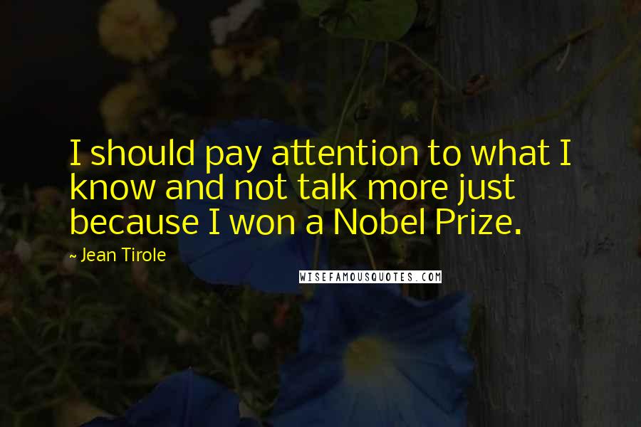 Jean Tirole Quotes: I should pay attention to what I know and not talk more just because I won a Nobel Prize.