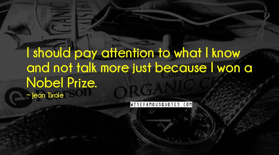 Jean Tirole Quotes: I should pay attention to what I know and not talk more just because I won a Nobel Prize.