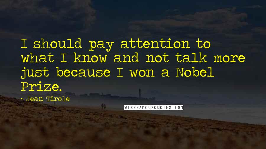 Jean Tirole Quotes: I should pay attention to what I know and not talk more just because I won a Nobel Prize.