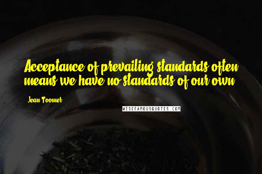 Jean Toomer Quotes: Acceptance of prevailing standards often means we have no standards of our own.