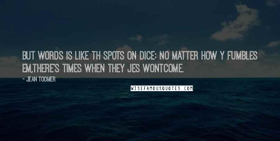 Jean Toomer Quotes: But words is like th spots on dice: no matter how y fumbles em,there's times when they jes wontcome.