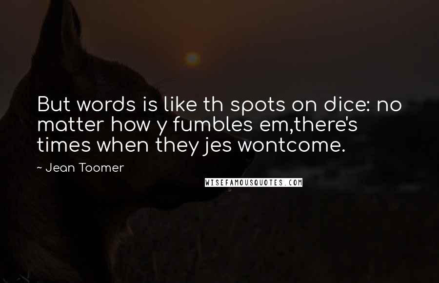 Jean Toomer Quotes: But words is like th spots on dice: no matter how y fumbles em,there's times when they jes wontcome.