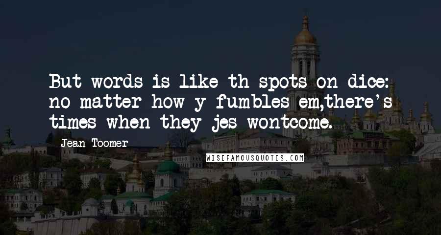 Jean Toomer Quotes: But words is like th spots on dice: no matter how y fumbles em,there's times when they jes wontcome.