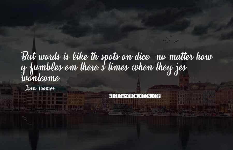 Jean Toomer Quotes: But words is like th spots on dice: no matter how y fumbles em,there's times when they jes wontcome.