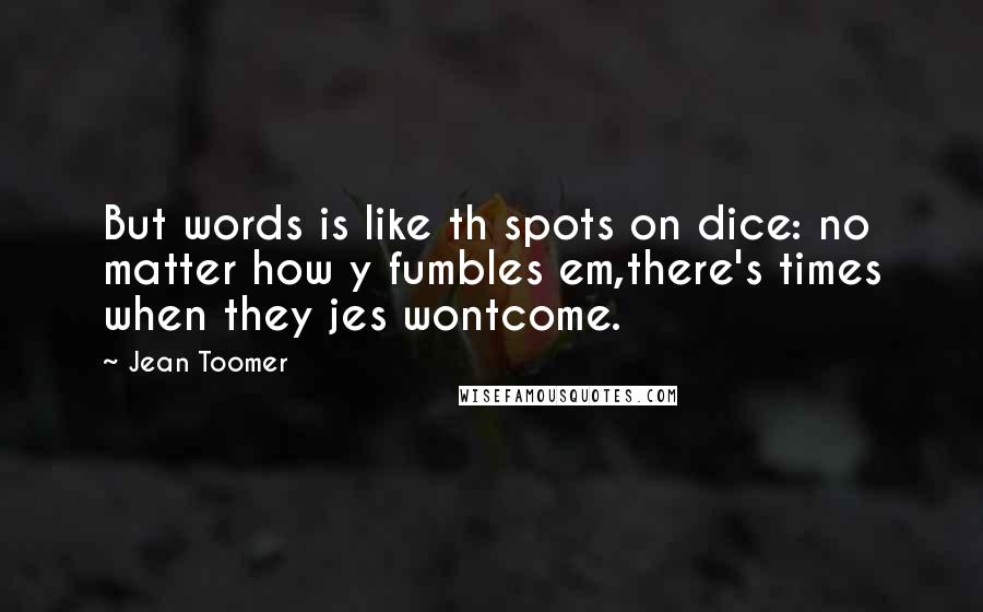 Jean Toomer Quotes: But words is like th spots on dice: no matter how y fumbles em,there's times when they jes wontcome.