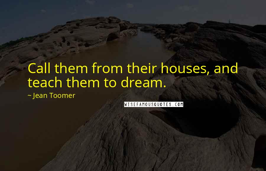 Jean Toomer Quotes: Call them from their houses, and teach them to dream.