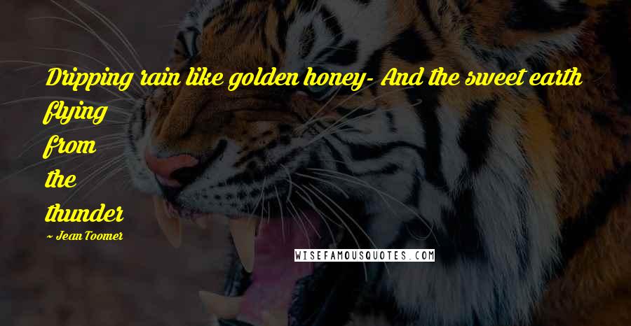 Jean Toomer Quotes: Dripping rain like golden honey- And the sweet earth flying from the thunder