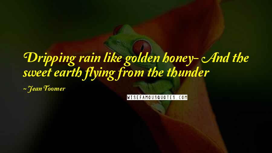 Jean Toomer Quotes: Dripping rain like golden honey- And the sweet earth flying from the thunder