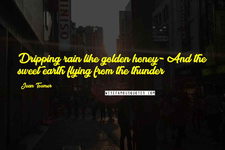 Jean Toomer Quotes: Dripping rain like golden honey- And the sweet earth flying from the thunder