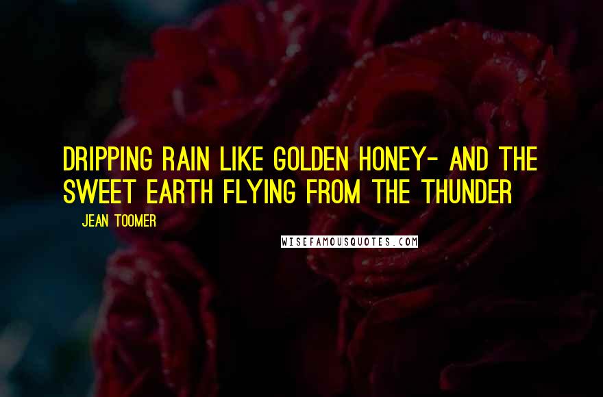 Jean Toomer Quotes: Dripping rain like golden honey- And the sweet earth flying from the thunder