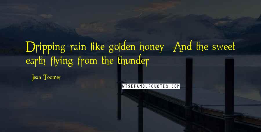 Jean Toomer Quotes: Dripping rain like golden honey- And the sweet earth flying from the thunder