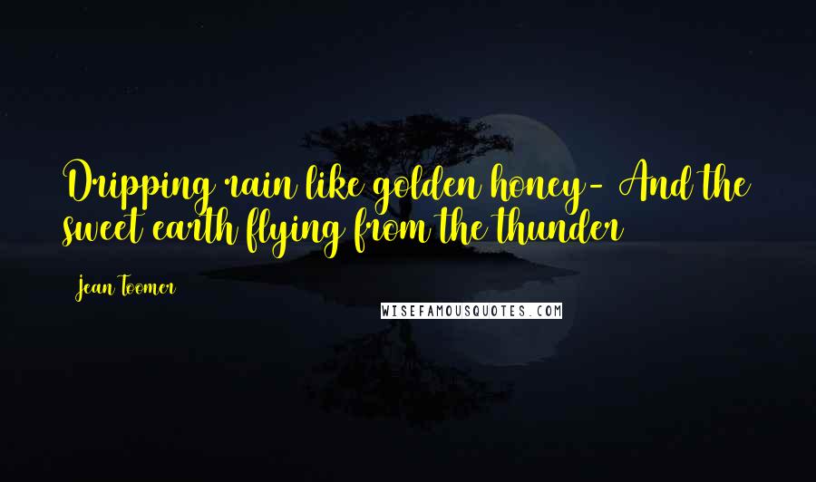 Jean Toomer Quotes: Dripping rain like golden honey- And the sweet earth flying from the thunder