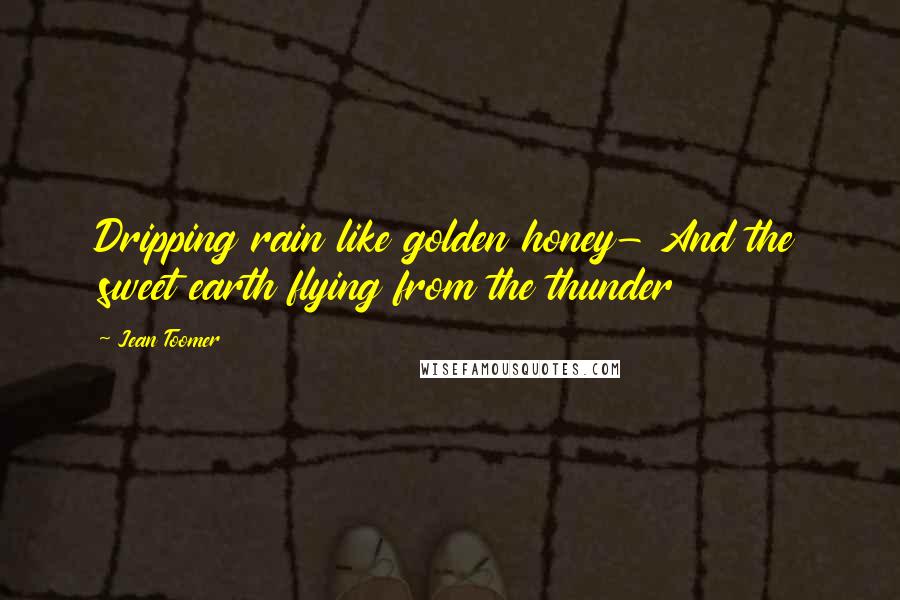 Jean Toomer Quotes: Dripping rain like golden honey- And the sweet earth flying from the thunder
