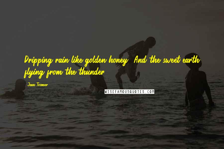 Jean Toomer Quotes: Dripping rain like golden honey- And the sweet earth flying from the thunder