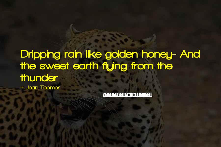 Jean Toomer Quotes: Dripping rain like golden honey- And the sweet earth flying from the thunder