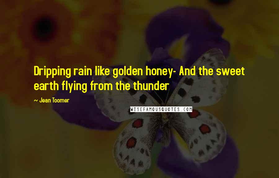 Jean Toomer Quotes: Dripping rain like golden honey- And the sweet earth flying from the thunder