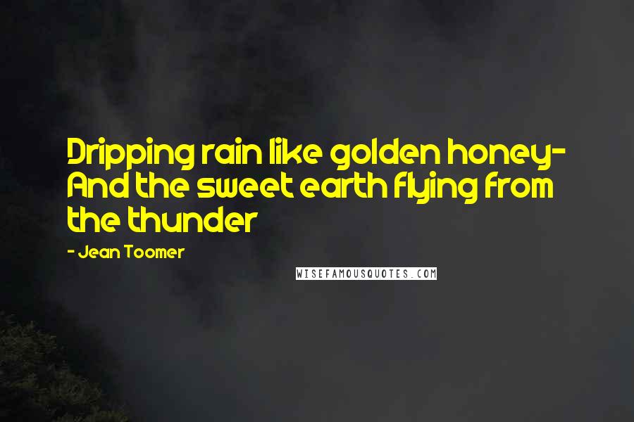 Jean Toomer Quotes: Dripping rain like golden honey- And the sweet earth flying from the thunder