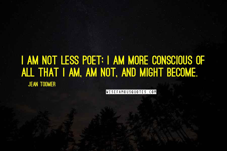 Jean Toomer Quotes: I am not less poet; I am more conscious of all that I am, am not, and might become.