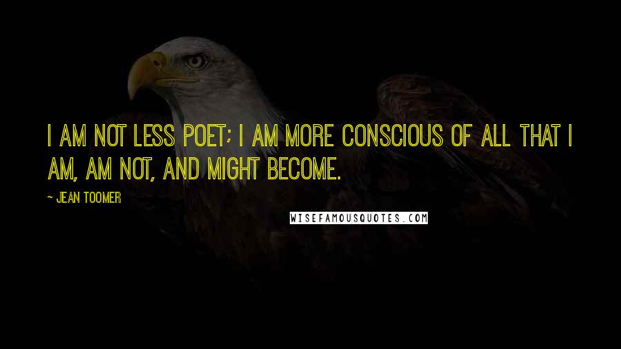 Jean Toomer Quotes: I am not less poet; I am more conscious of all that I am, am not, and might become.