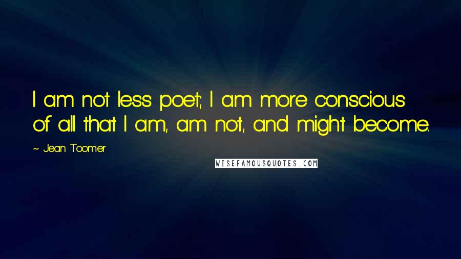 Jean Toomer Quotes: I am not less poet; I am more conscious of all that I am, am not, and might become.