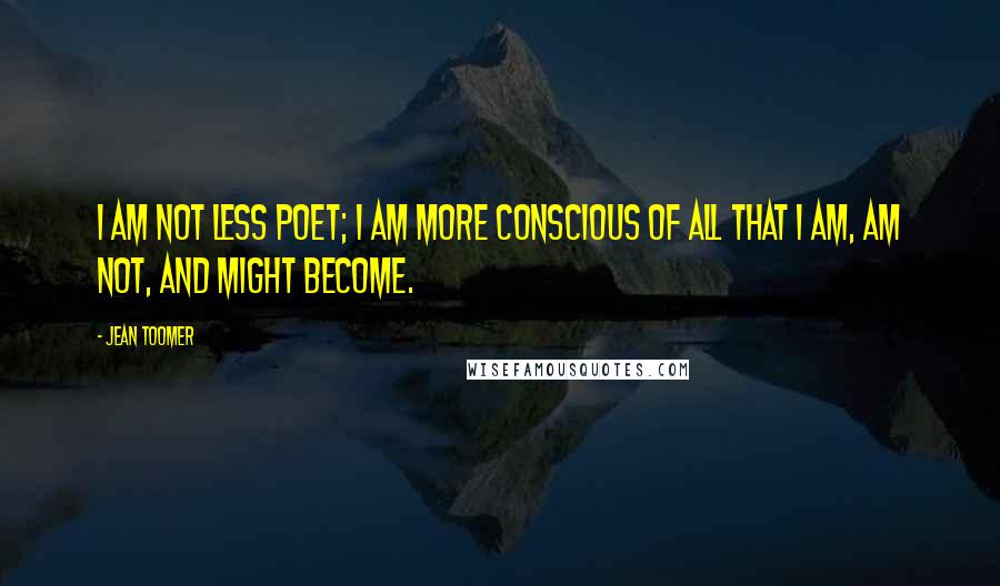 Jean Toomer Quotes: I am not less poet; I am more conscious of all that I am, am not, and might become.