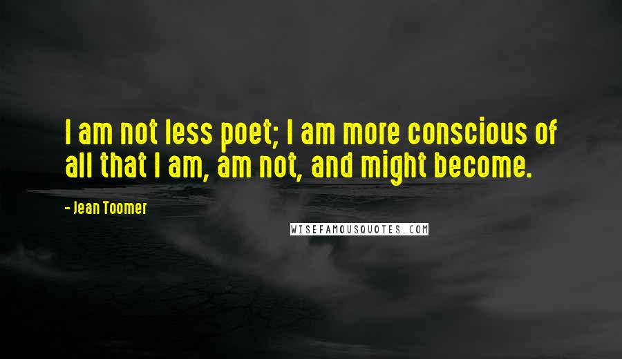 Jean Toomer Quotes: I am not less poet; I am more conscious of all that I am, am not, and might become.