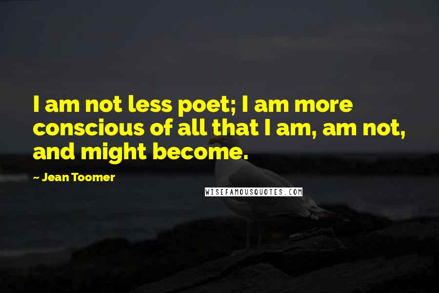 Jean Toomer Quotes: I am not less poet; I am more conscious of all that I am, am not, and might become.