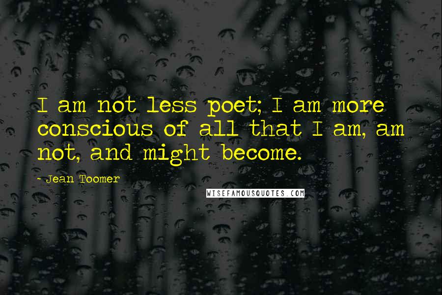 Jean Toomer Quotes: I am not less poet; I am more conscious of all that I am, am not, and might become.