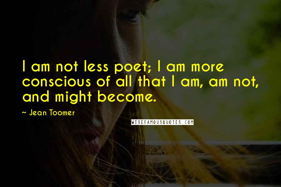 Jean Toomer Quotes: I am not less poet; I am more conscious of all that I am, am not, and might become.