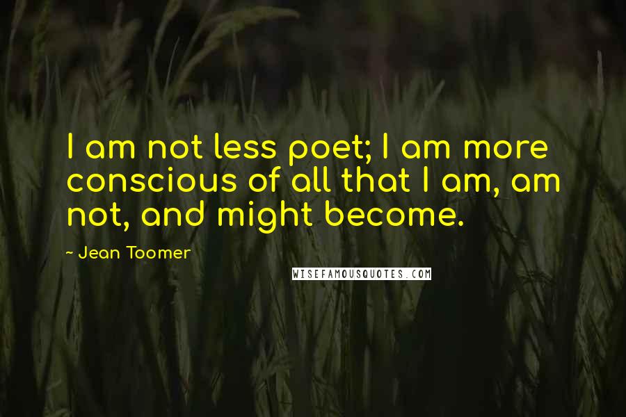 Jean Toomer Quotes: I am not less poet; I am more conscious of all that I am, am not, and might become.