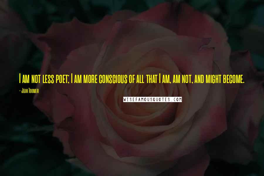 Jean Toomer Quotes: I am not less poet; I am more conscious of all that I am, am not, and might become.