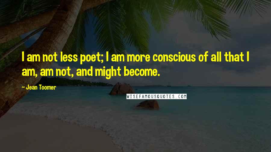 Jean Toomer Quotes: I am not less poet; I am more conscious of all that I am, am not, and might become.