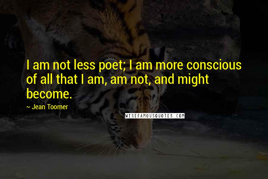 Jean Toomer Quotes: I am not less poet; I am more conscious of all that I am, am not, and might become.