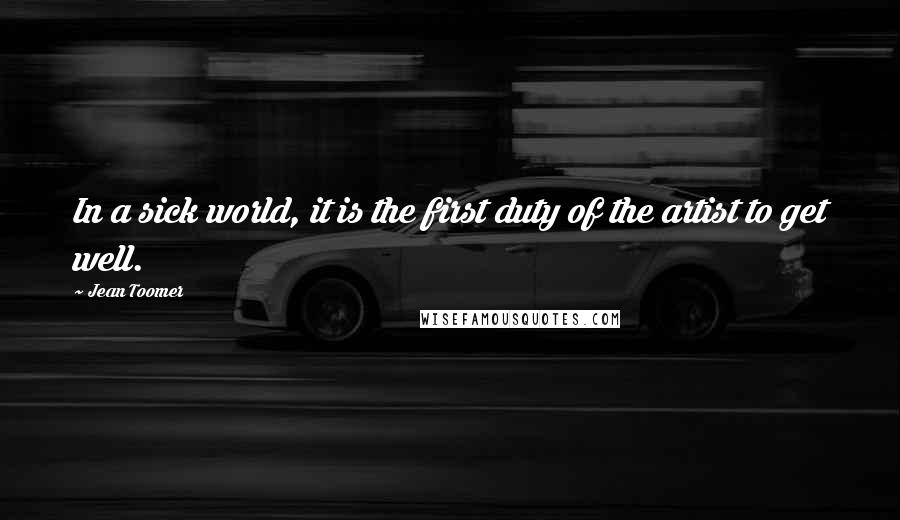 Jean Toomer Quotes: In a sick world, it is the first duty of the artist to get well.