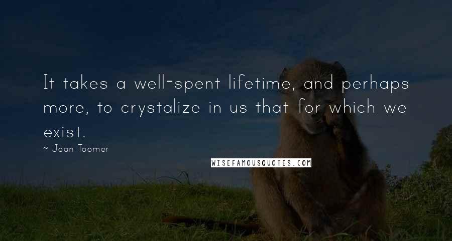 Jean Toomer Quotes: It takes a well-spent lifetime, and perhaps more, to crystalize in us that for which we exist.