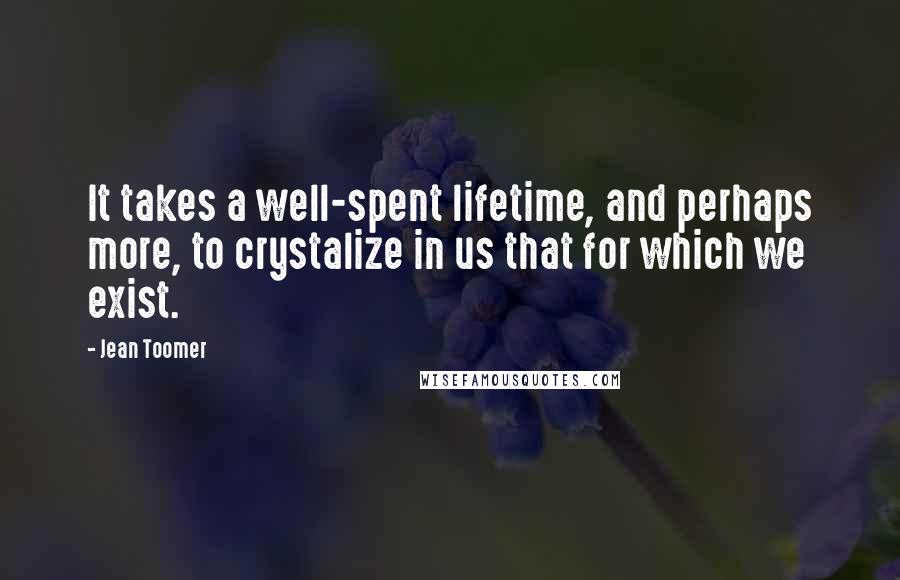 Jean Toomer Quotes: It takes a well-spent lifetime, and perhaps more, to crystalize in us that for which we exist.