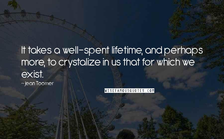 Jean Toomer Quotes: It takes a well-spent lifetime, and perhaps more, to crystalize in us that for which we exist.