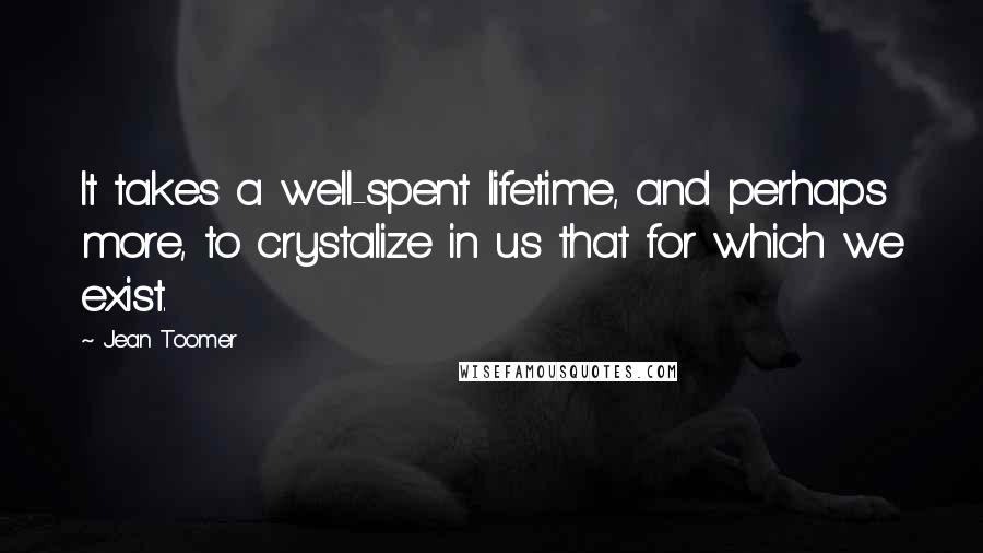 Jean Toomer Quotes: It takes a well-spent lifetime, and perhaps more, to crystalize in us that for which we exist.