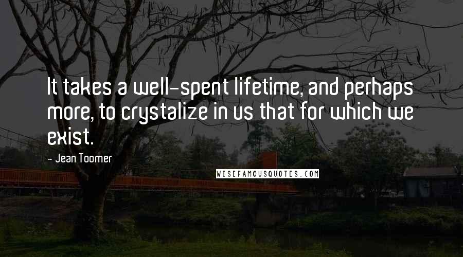 Jean Toomer Quotes: It takes a well-spent lifetime, and perhaps more, to crystalize in us that for which we exist.