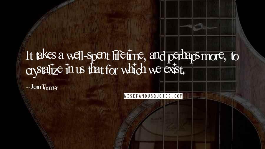 Jean Toomer Quotes: It takes a well-spent lifetime, and perhaps more, to crystalize in us that for which we exist.