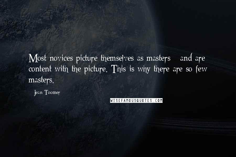 Jean Toomer Quotes: Most novices picture themselves as masters - and are content with the picture. This is why there are so few masters.