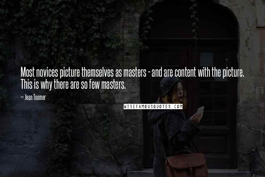 Jean Toomer Quotes: Most novices picture themselves as masters - and are content with the picture. This is why there are so few masters.