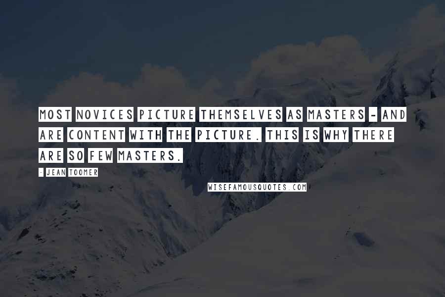 Jean Toomer Quotes: Most novices picture themselves as masters - and are content with the picture. This is why there are so few masters.
